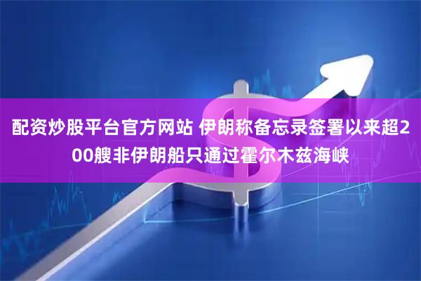 配资炒股平台官方网站 伊朗称备忘录签署以来超200艘非伊朗船只通过霍尔木兹海峡