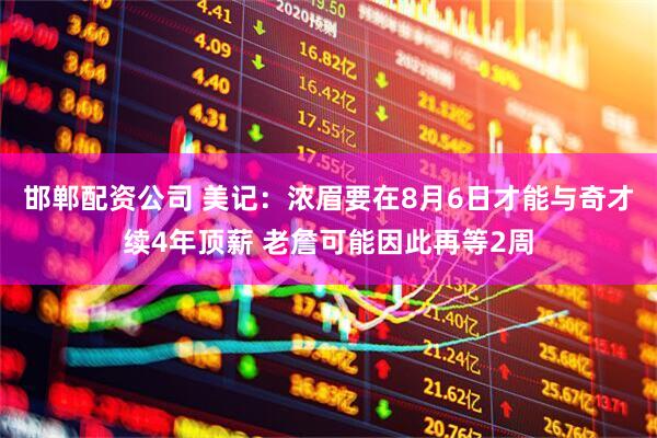 邯郸配资公司 美记：浓眉要在8月6日才能与奇才续4年顶薪 老詹可能因此再等2周