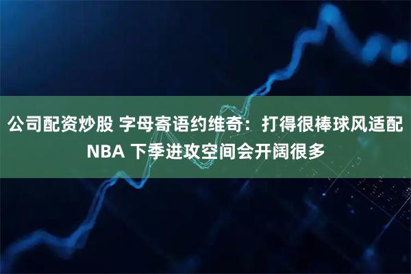 公司配资炒股 字母寄语约维奇：打得很棒球风适配NBA 下季进攻空间会开阔很多