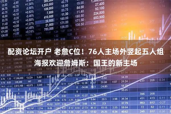 配资论坛开户 老詹C位！76人主场外竖起五人组海报欢迎詹姆斯：国王的新主场
