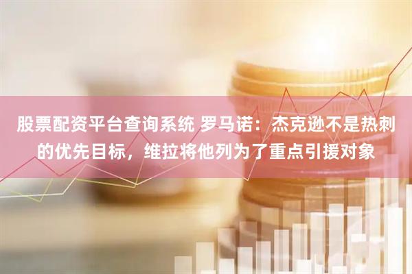 股票配资平台查询系统 罗马诺：杰克逊不是热刺的优先目标，维拉将他列为了重点引援对象