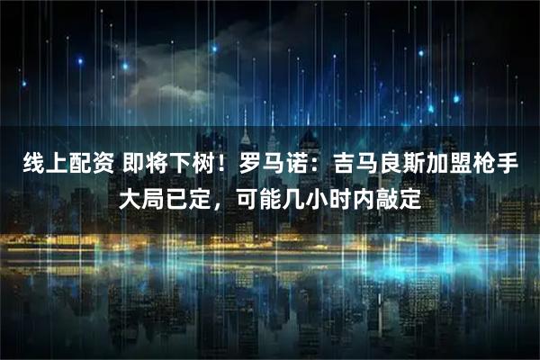 线上配资 即将下树！罗马诺：吉马良斯加盟枪手大局已定，可能几小时内敲定