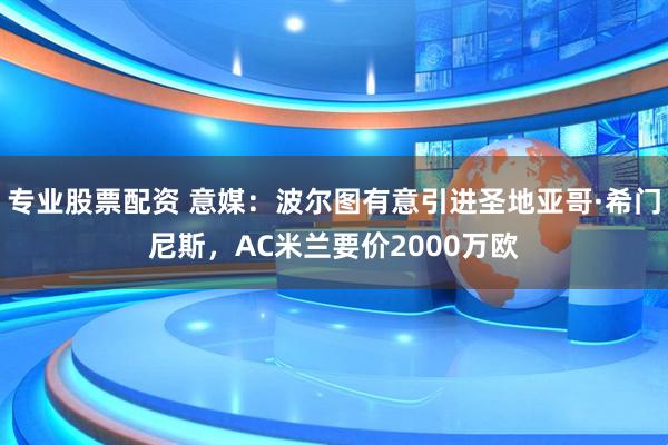 专业股票配资 意媒：波尔图有意引进圣地亚哥·希门尼斯，AC米兰要价2000万欧